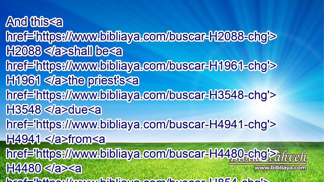 And this H2088 shall be H1961 the priest's H3548 due H4941 from H4480  H854 the people, H5971 from H4480  H854 them that offer H2076 a sacrifice, H2077 whether H518 it be ox H7794 or H518 sheep; H7716 and they shall give H5414 unto the priest H3548 the shoulder, H2220 and the two cheeks, H3895 and the maw.H6896
