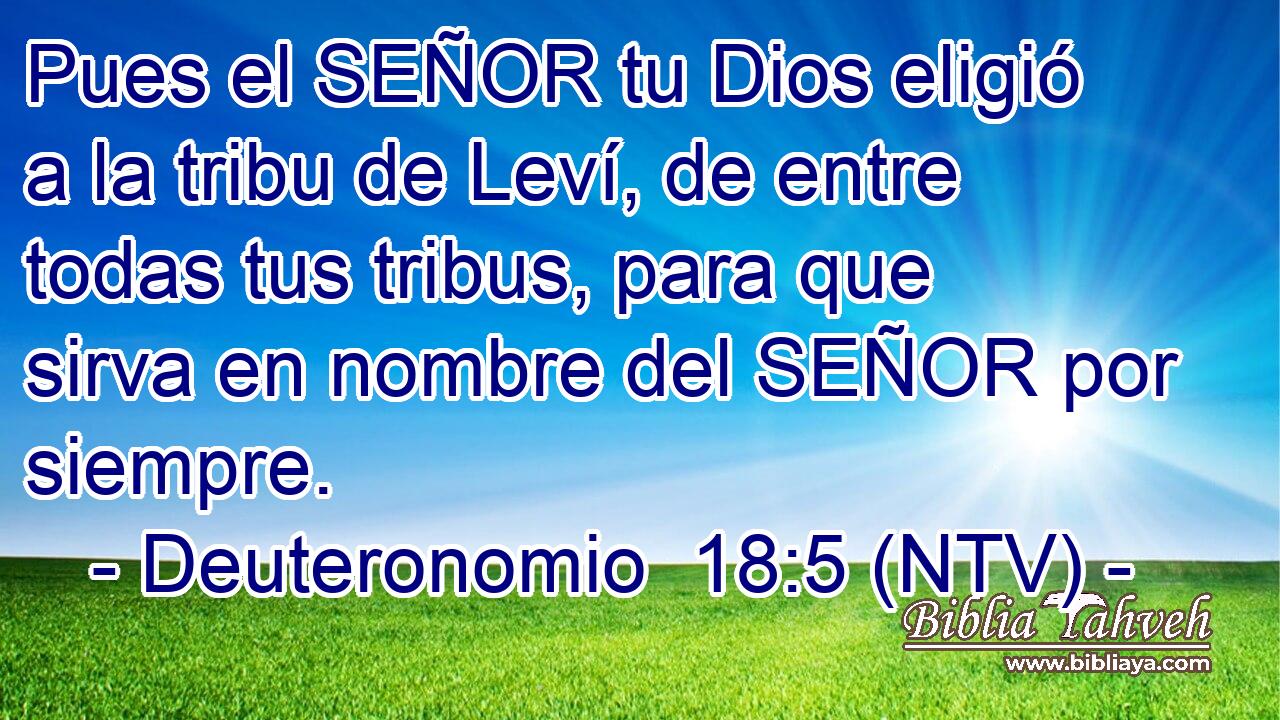 Pues el SEÑOR tu Dios eligió a la tribu de Leví, de entre todas tus tribus, para que sirva en nombre del SEÑOR por siempre.