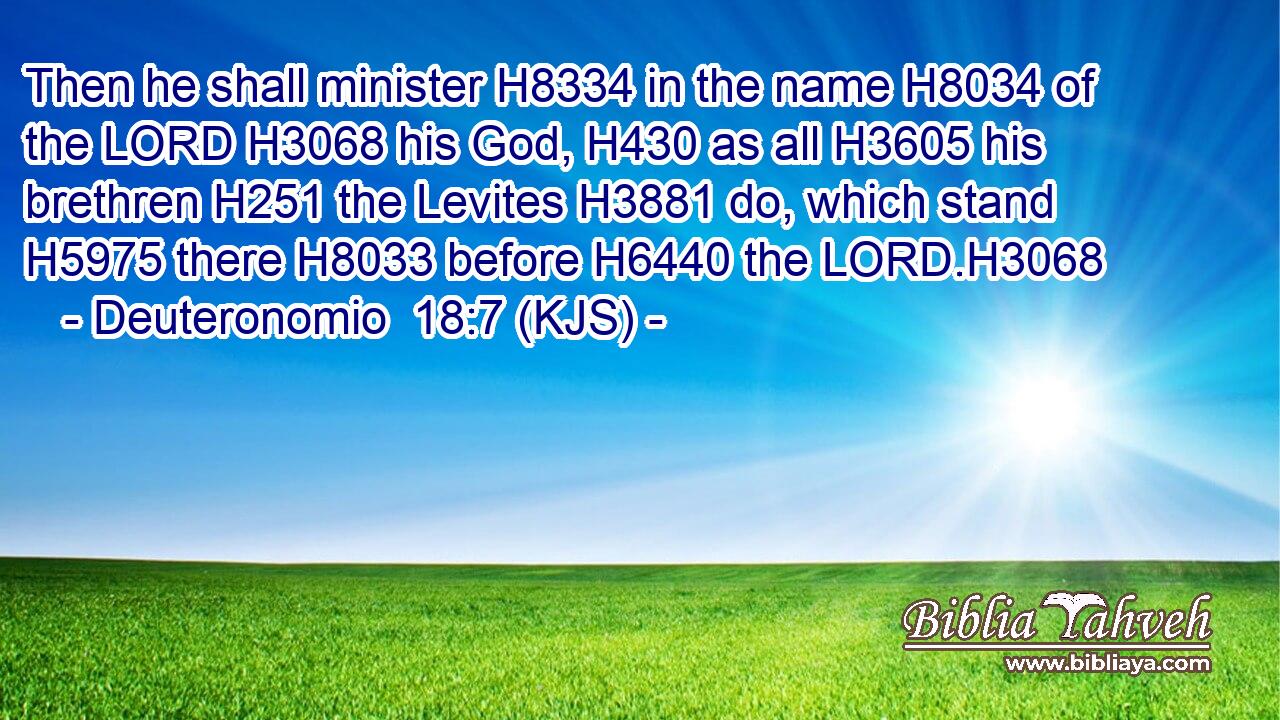 Then he shall minister H8334 in the name H8034 of the LORD H3068 his God, H430 as all H3605 his brethren H251 the Levites H3881 do, which stand H5975 there H8033 before H6440 the LORD.H3068