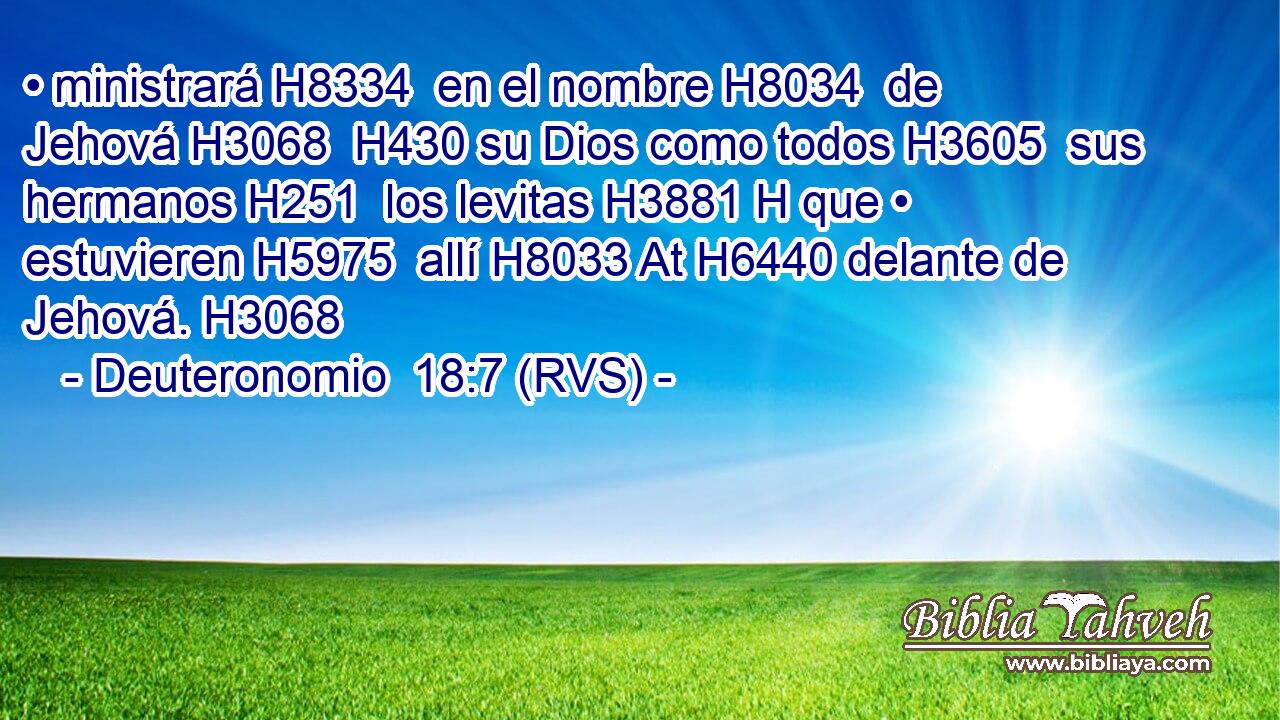 • ministrará H8334  en el nombre H8034  de Jehová H3068  H430 su Dios como todos H3605  sus hermanos H251  los levitas H3881 H que • estuvieren H5975  allí H8033 At H6440 delante de Jehová. H3068  