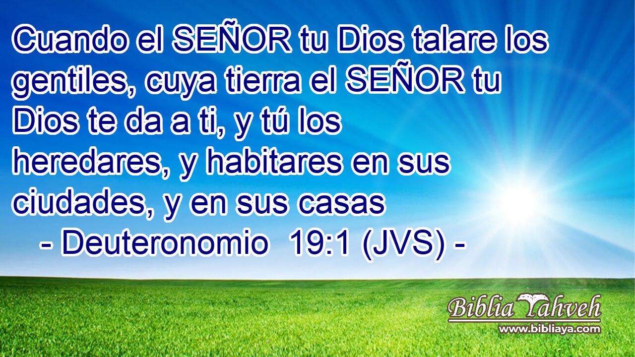 Cuando el SEÑOR tu Dios talare los gentiles, cuya tierra el SEÑOR tu Dios te da a ti, y tú los heredares, y habitares en sus ciudades, y en sus casas