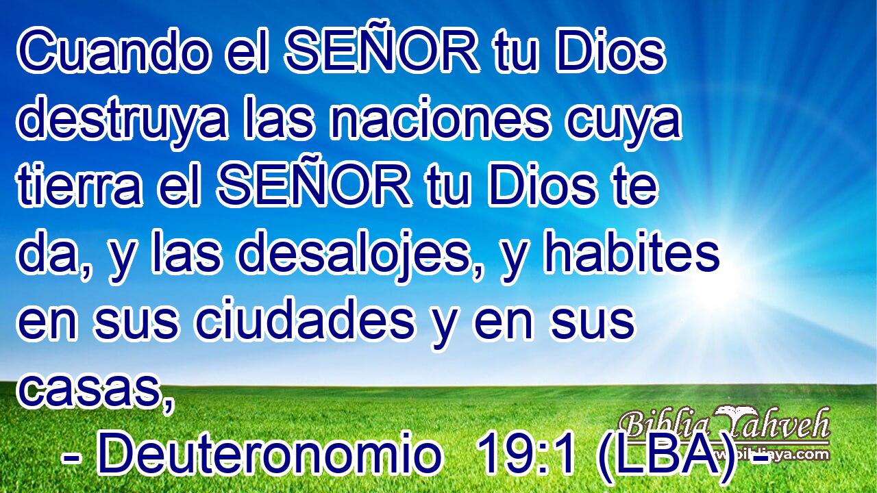 Cuando el SEÑOR tu Dios destruya las naciones cuya tierra el SEÑOR tu Dios te da, y las desalojes, y habites en sus ciudades y en sus casas,
