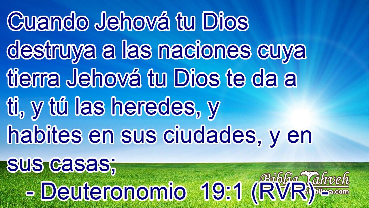 Cuando Jehová tu Dios destruya a las naciones cuya tierra Jehová tu Dios te da a ti, y tú las heredes, y habites en sus ciudades, y en sus casas;
