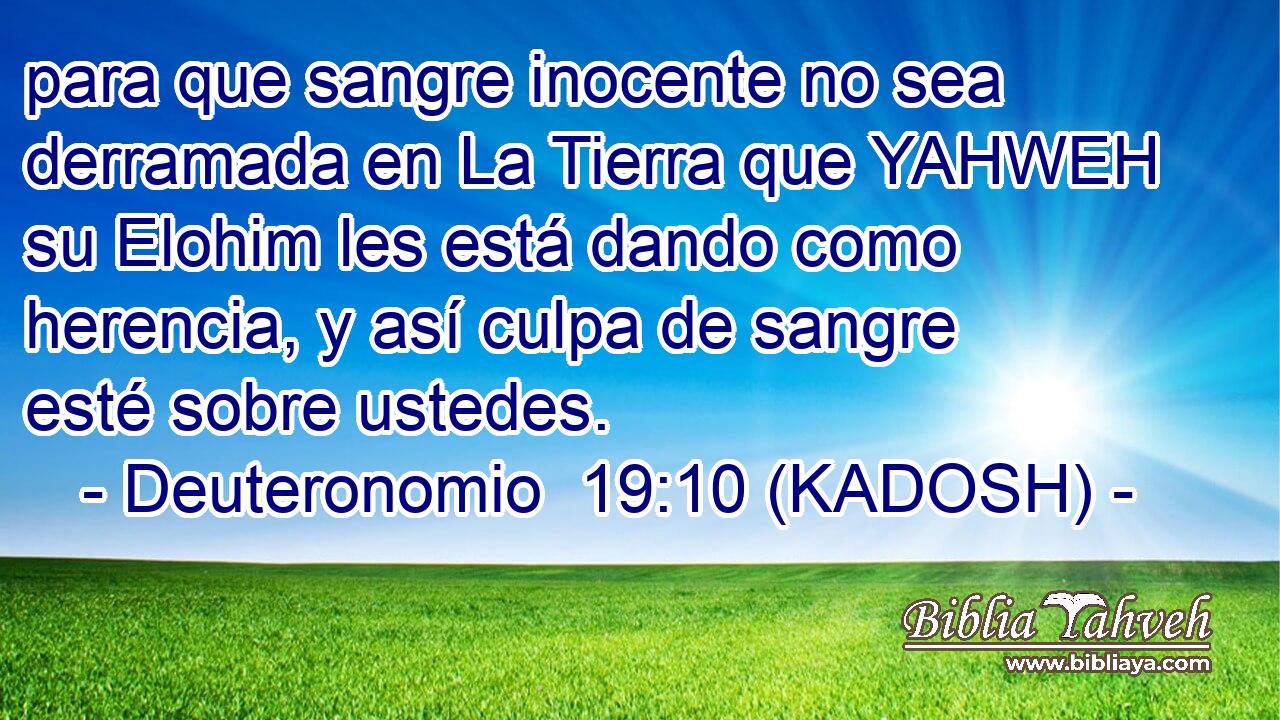  para que sangre inocente no sea derramada en La Tierra que YAHWEH su Elohim les está dando como herencia, y así culpa de sangre esté sobre ustedes. 