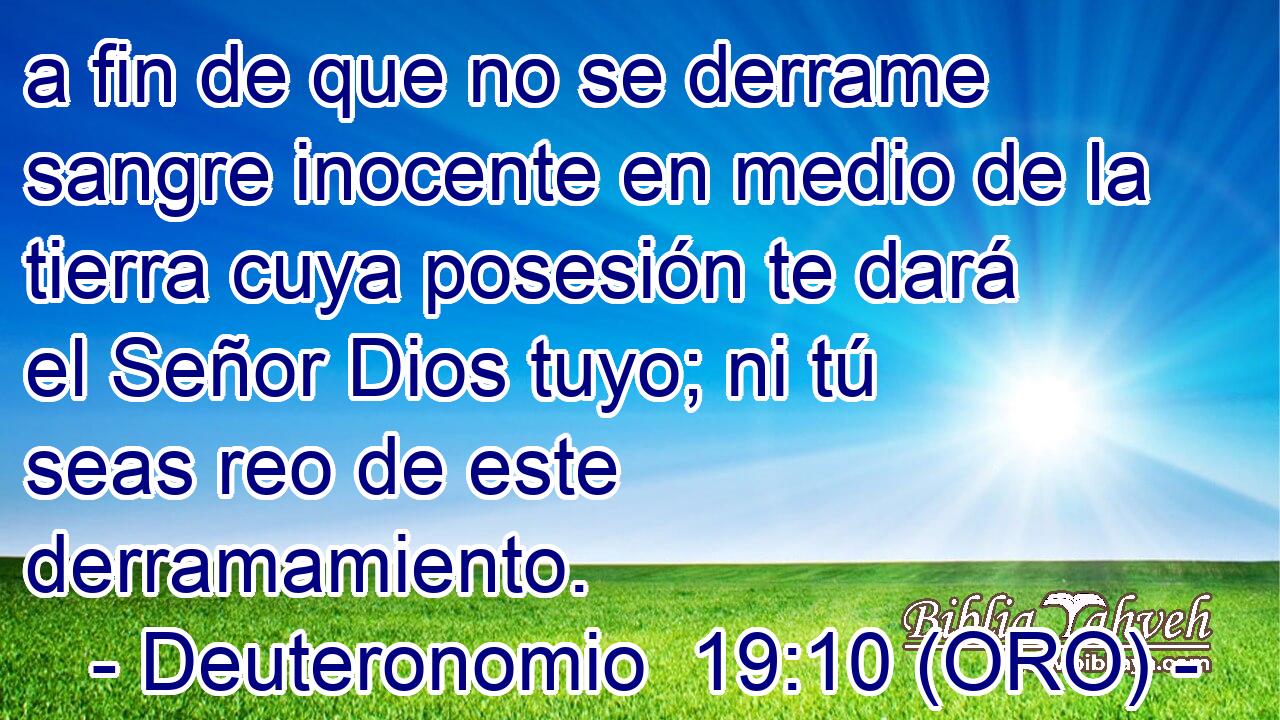  a fin de que no se derrame sangre inocente en medio de la tierra cuya posesión te dará el Señor Dios tuyo; ni tú seas reo de este derramamiento. 