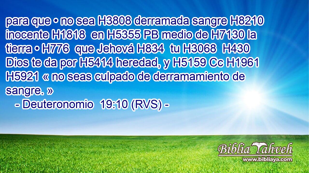 para que • no sea H3808 derramada sangre H8210  inocente H1818  en H5355 PB medio de H7130 la tierra • H776  que Jehová H834  tu H3068  H430 Dios te da por H5414 heredad, y H5159 Cc H1961 H5921 « no seas culpado de derramamiento de sangre. » 