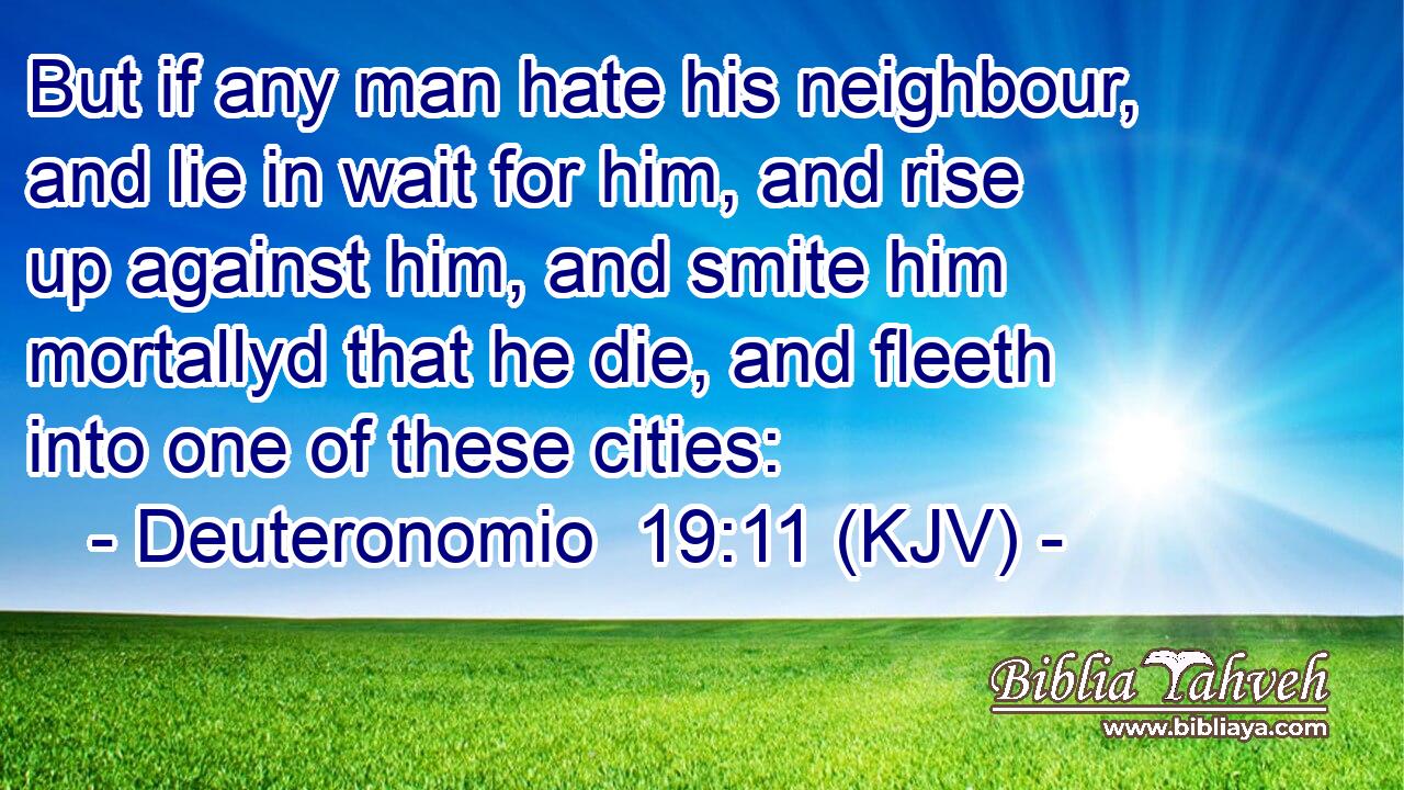 But if any man hate his neighbour, and lie in wait for him, and rise up against him, and smite him mortallyd that he die, and fleeth into one of these cities: