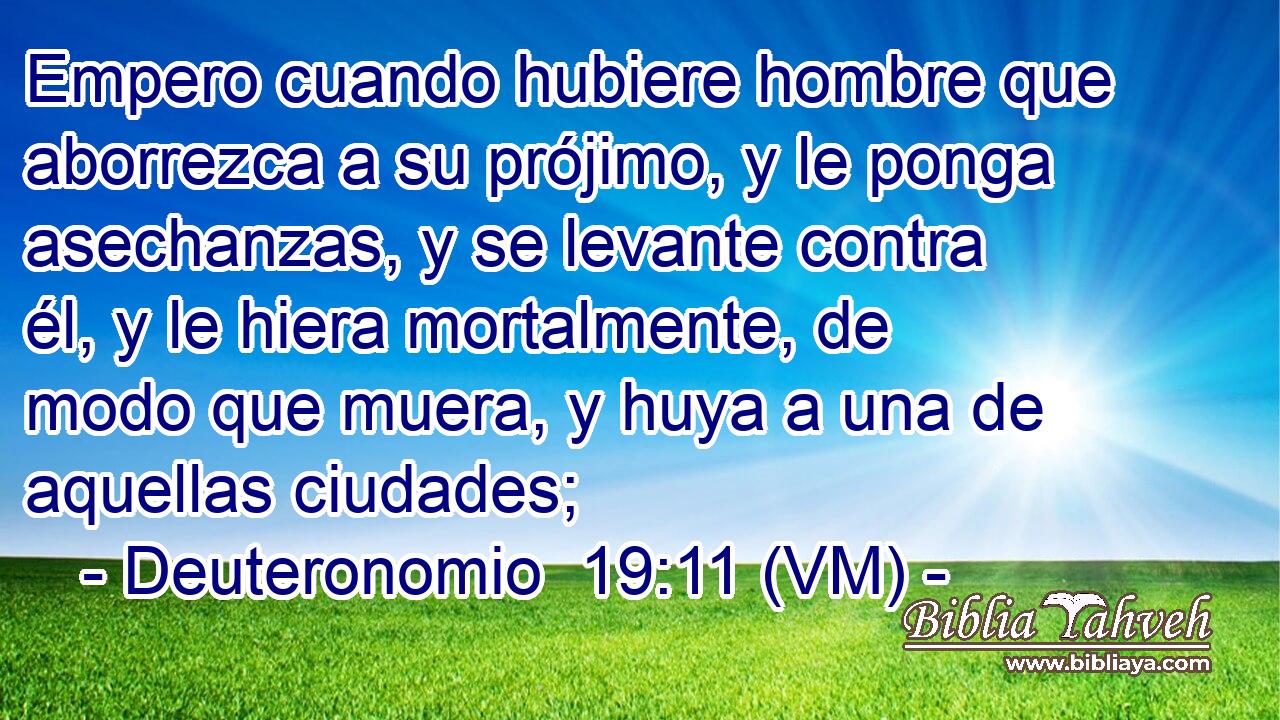  Empero cuando hubiere hombre que aborrezca a su prójimo, y le ponga asechanzas, y se levante contra él, y le hiera mortalmente, de modo que muera, y huya a una de aquellas ciudades; 