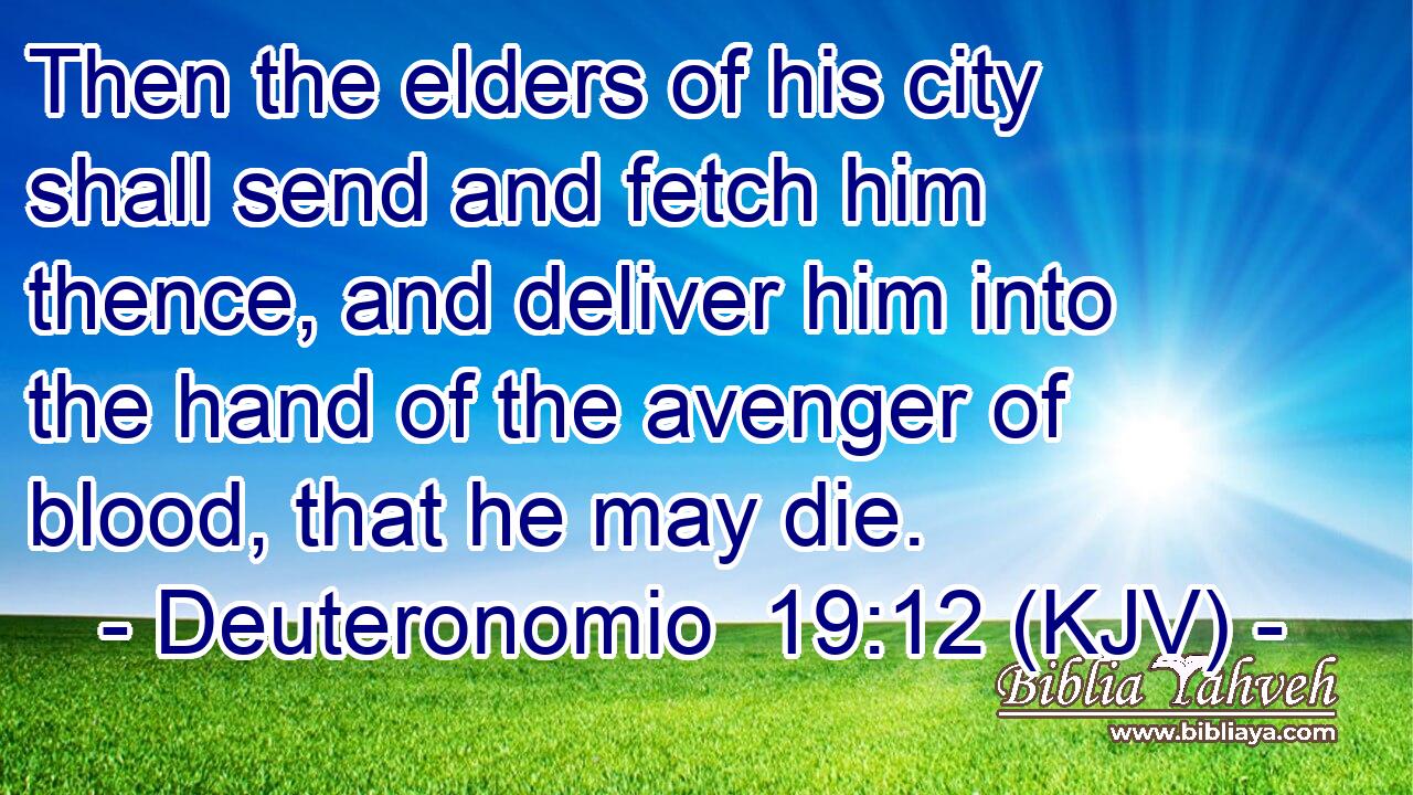 Then the elders of his city shall send and fetch him thence, and deliver him into the hand of the avenger of blood, that he may die.