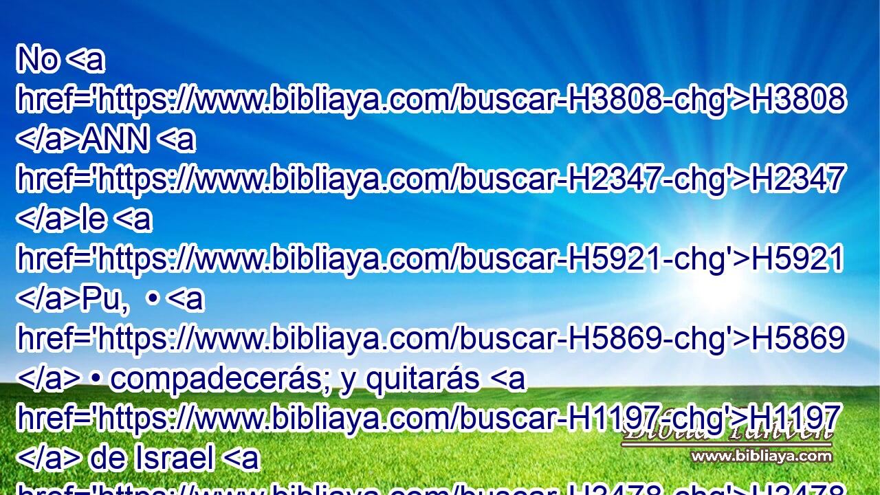 No H3808 ANN H2347 le H5921 Pu,  • H5869  • compadecerás; y quitarás H1197  de Israel H3478  H2896 la sangre H1818  inocente, H5355 H y te irá bien. H2869  