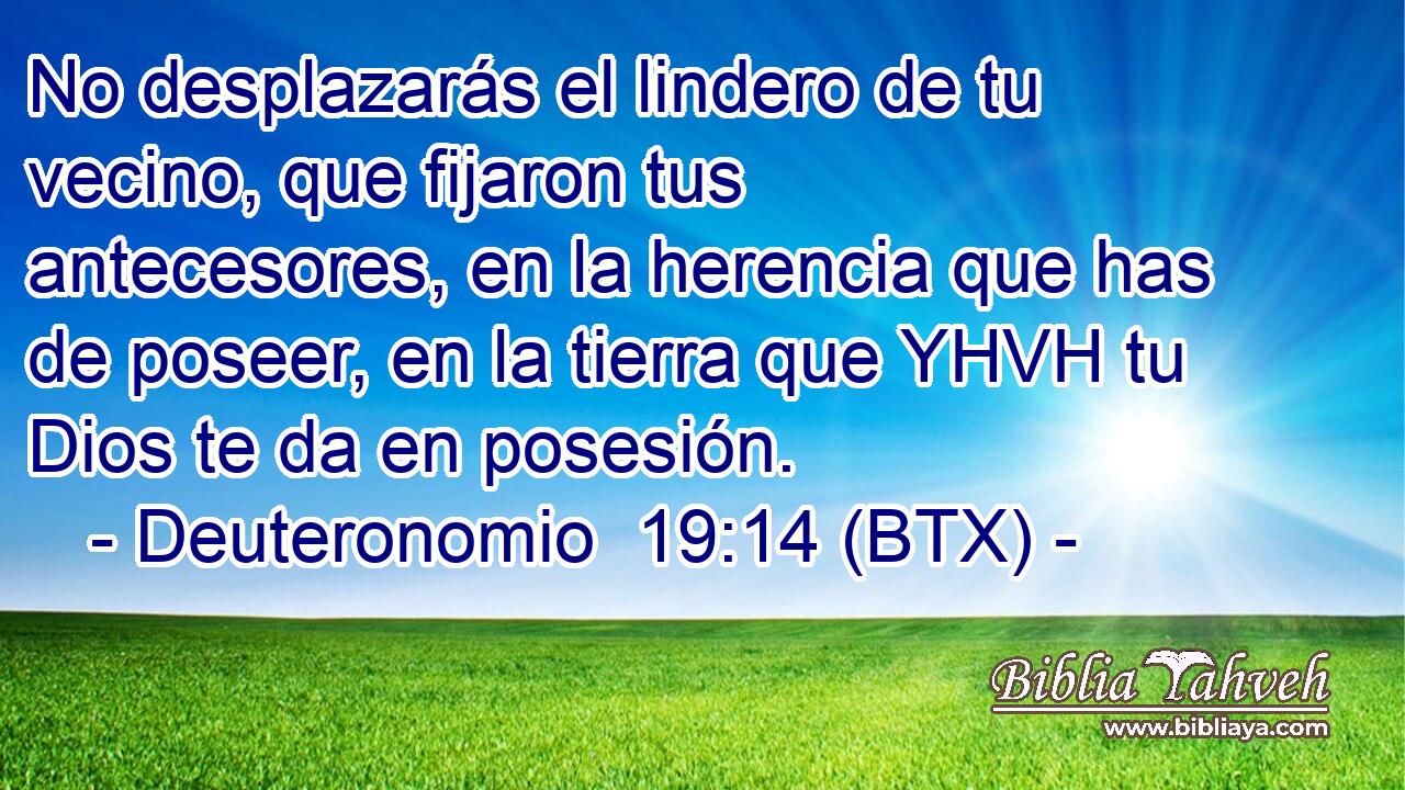 No desplazarás el lindero de tu vecino, que fijaron tus antecesores, en la herencia que has de poseer, en la tierra que YHVH tu Dios te da en posesión.