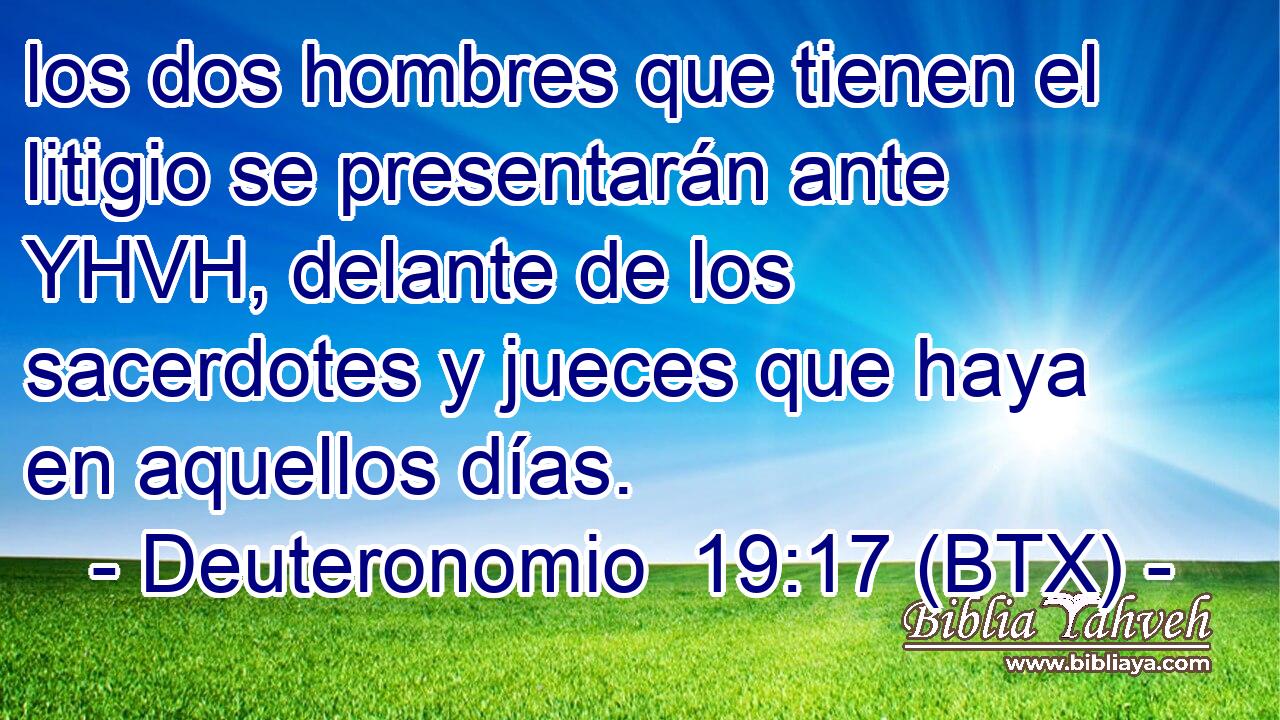 los dos hombres que tienen el litigio se presentarán ante YHVH, delante de los sacerdotes y jueces que haya en aquellos días.