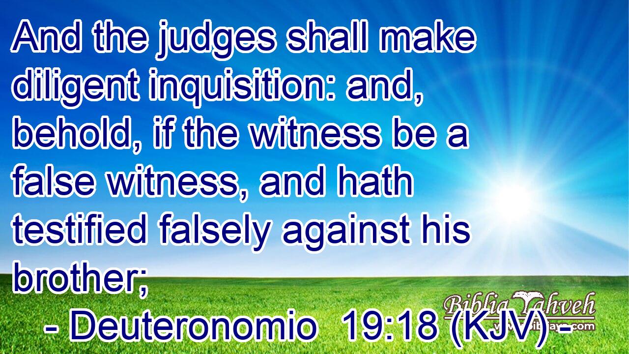 And the judges shall make diligent inquisition: and, behold, if the witness be a false witness, and hath testified falsely against his brother;