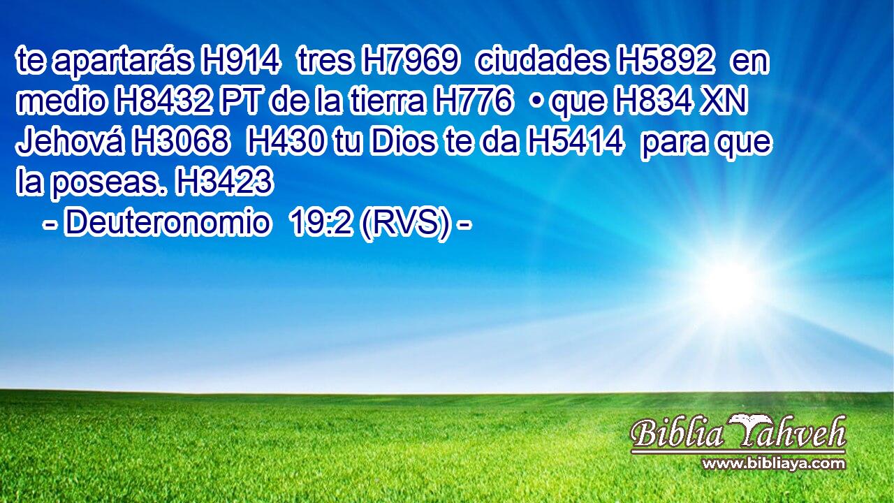 te apartarás H914  tres H7969  ciudades H5892  en medio H8432 PT de la tierra H776  • que H834 XN Jehová H3068  H430 tu Dios te da H5414  para que la poseas. H3423  