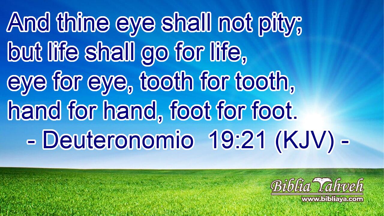 And thine eye shall not pity; but life shall go for life, eye for eye, tooth for tooth, hand for hand, foot for foot.
