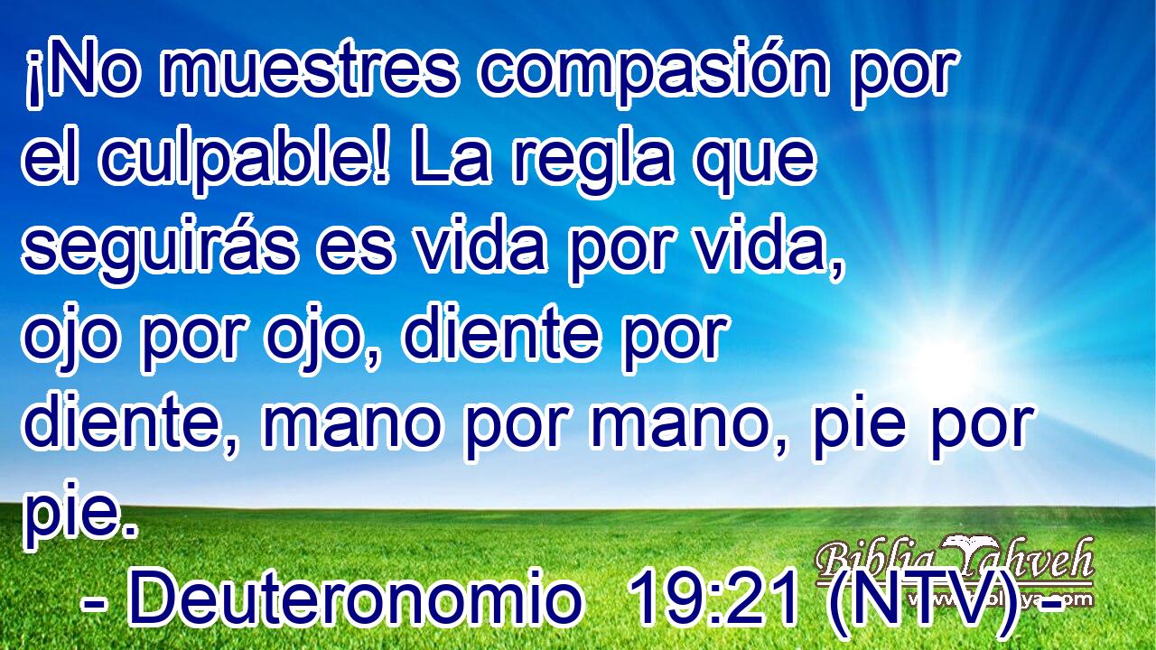 ¡No muestres compasión por el culpable! La regla que seguirás es vida por vida, ojo por ojo, diente por diente, mano por mano, pie por pie.