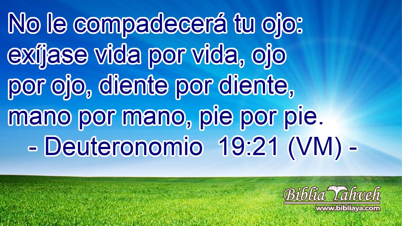  No le compadecerá tu ojo: exíjase vida por vida, ojo por ojo, diente por diente, mano por mano, pie por pie. 