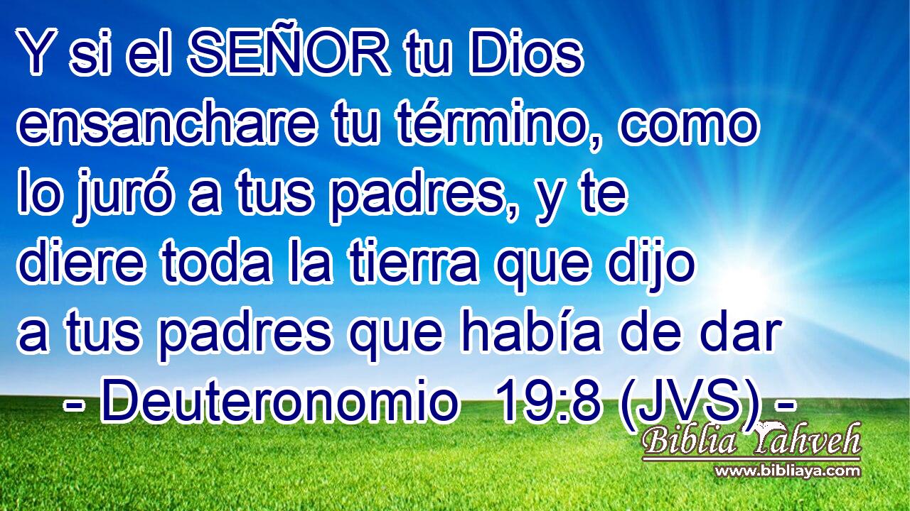 Y si el SEÑOR tu Dios ensanchare tu término, como lo juró a tus padres, y te diere toda la tierra que dijo a tus padres que había de dar