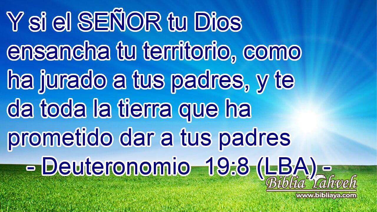 Y si el SEÑOR tu Dios ensancha tu territorio, como ha jurado a tus padres, y te da toda la tierra que ha prometido dar a tus padres