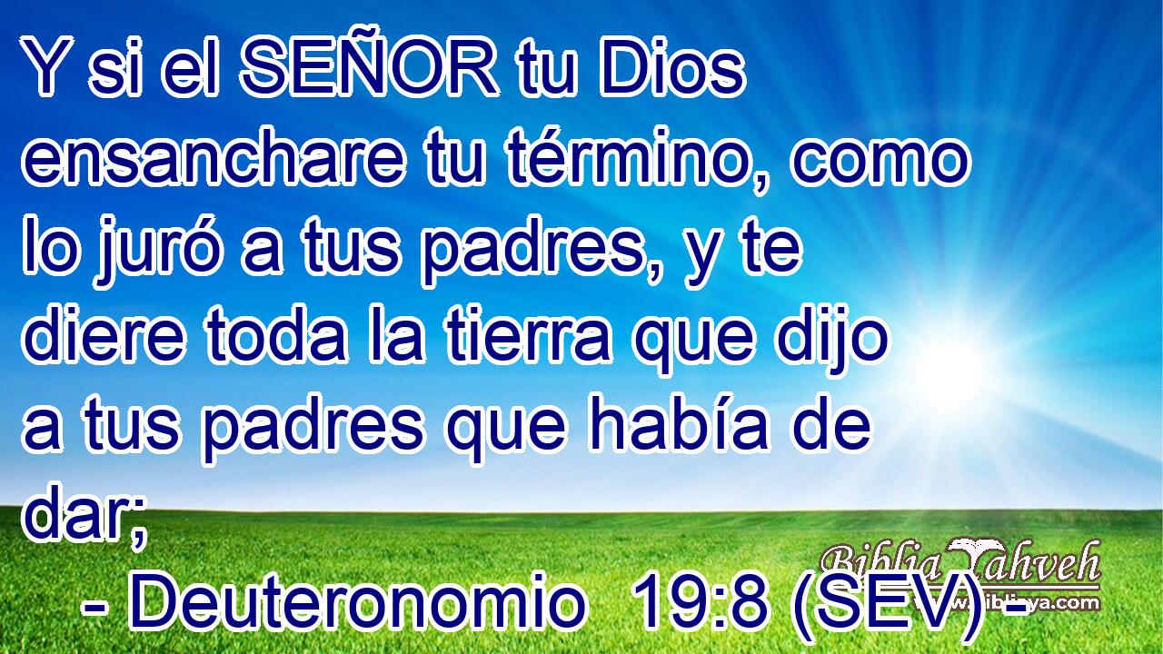 Y si el SEÑOR tu Dios ensanchare tu término, como lo juró a tus padres, y te diere toda la tierra que dijo a tus padres que había de dar;