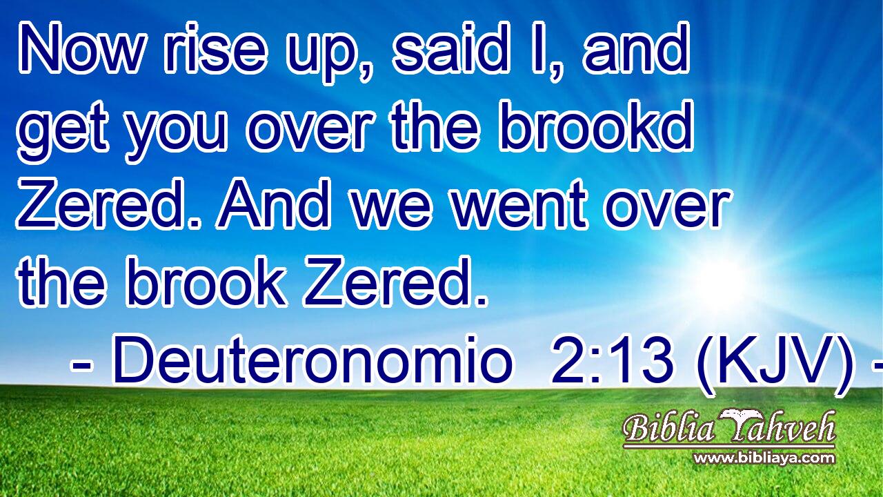 Now rise up, said I, and get you over the brookd Zered. And we went over the brook Zered.