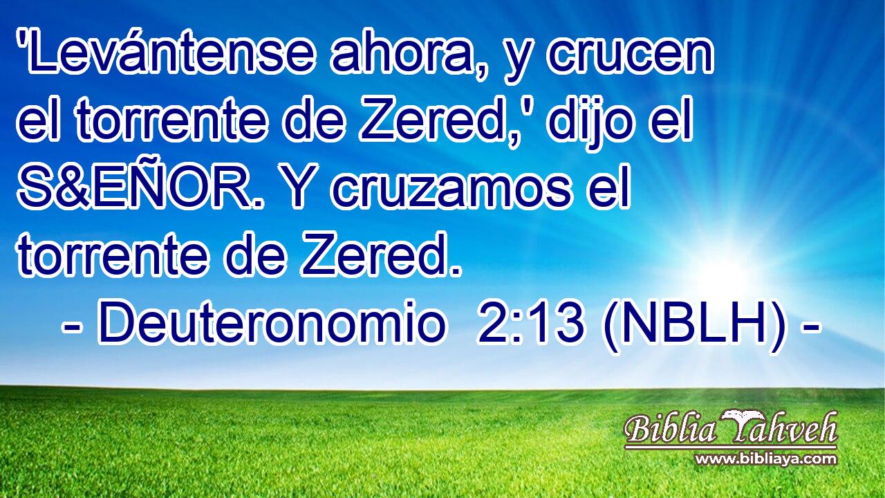  'Levántense ahora, y crucen el torrente de Zered,' dijo el S&EÑOR. Y cruzamos el torrente de Zered. 
