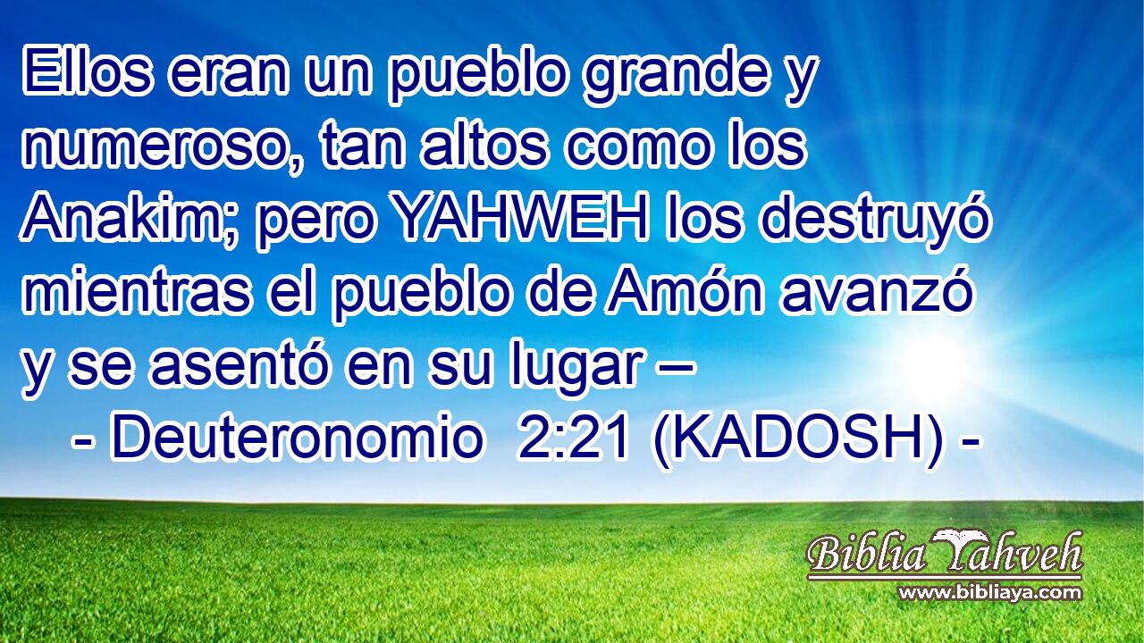  Ellos eran un pueblo grande y numeroso, tan altos como los Anakim; pero YAHWEH los destruyó mientras el pueblo de Amón avanzó y se asentó en su lugar – 