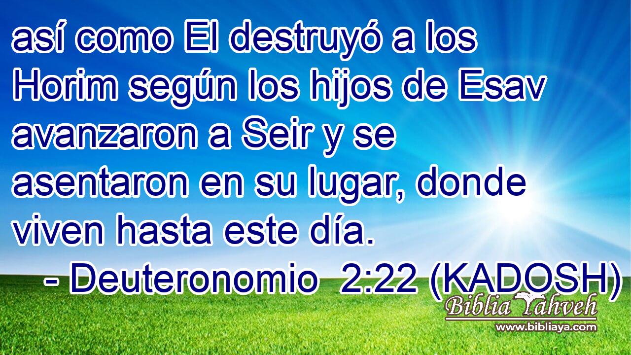  así como El destruyó a los Horim según los hijos de Esav avanzaron a Seir y se asentaron en su lugar, donde viven hasta este día. 