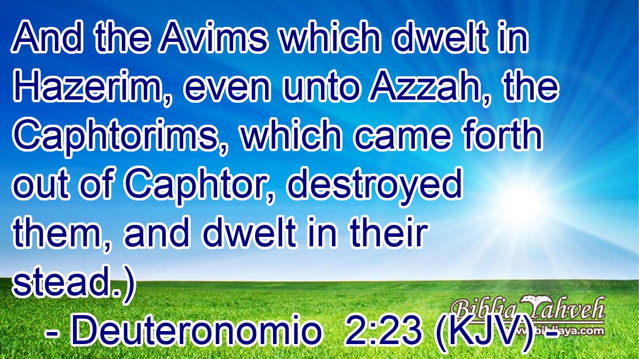And the Avims which dwelt in Hazerim, even unto Azzah, the Caphtorims, which came forth out of Caphtor, destroyed them, and dwelt in their stead.)