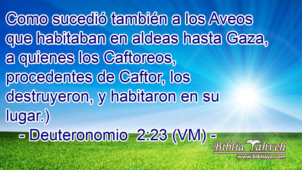  Como sucedió también a los Aveos que habitaban en aldeas hasta Gaza, a quienes los Caftoreos, procedentes de Caftor, los destruyeron, y habitaron en su lugar.) 
