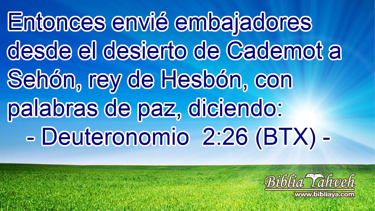 Entonces envié embajadores desde el desierto de Cademot a Sehón, rey de Hesbón, con palabras de paz, diciendo: