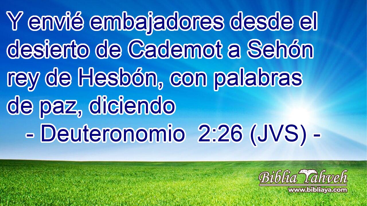 Y envié embajadores desde el desierto de Cademot a Sehón rey de Hesbón, con palabras de paz, diciendo