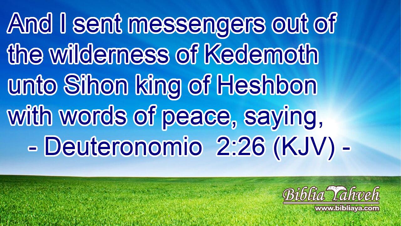 And I sent messengers out of the wilderness of Kedemoth unto Sihon king of Heshbon with words of peace, saying,