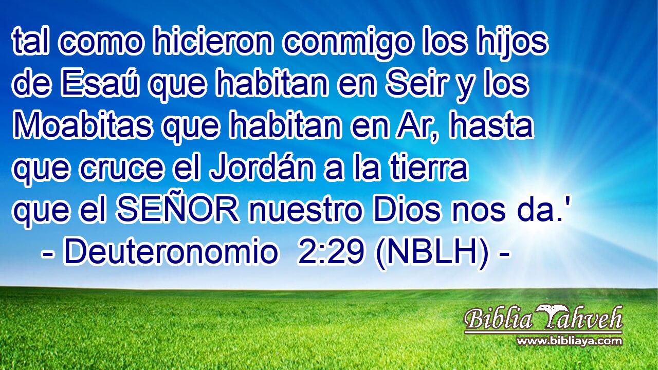  tal como hicieron conmigo los hijos de Esaú que habitan en Seir y los Moabitas que habitan en Ar, hasta que cruce el Jordán a la tierra que el SEÑOR nuestro Dios nos da.' 
