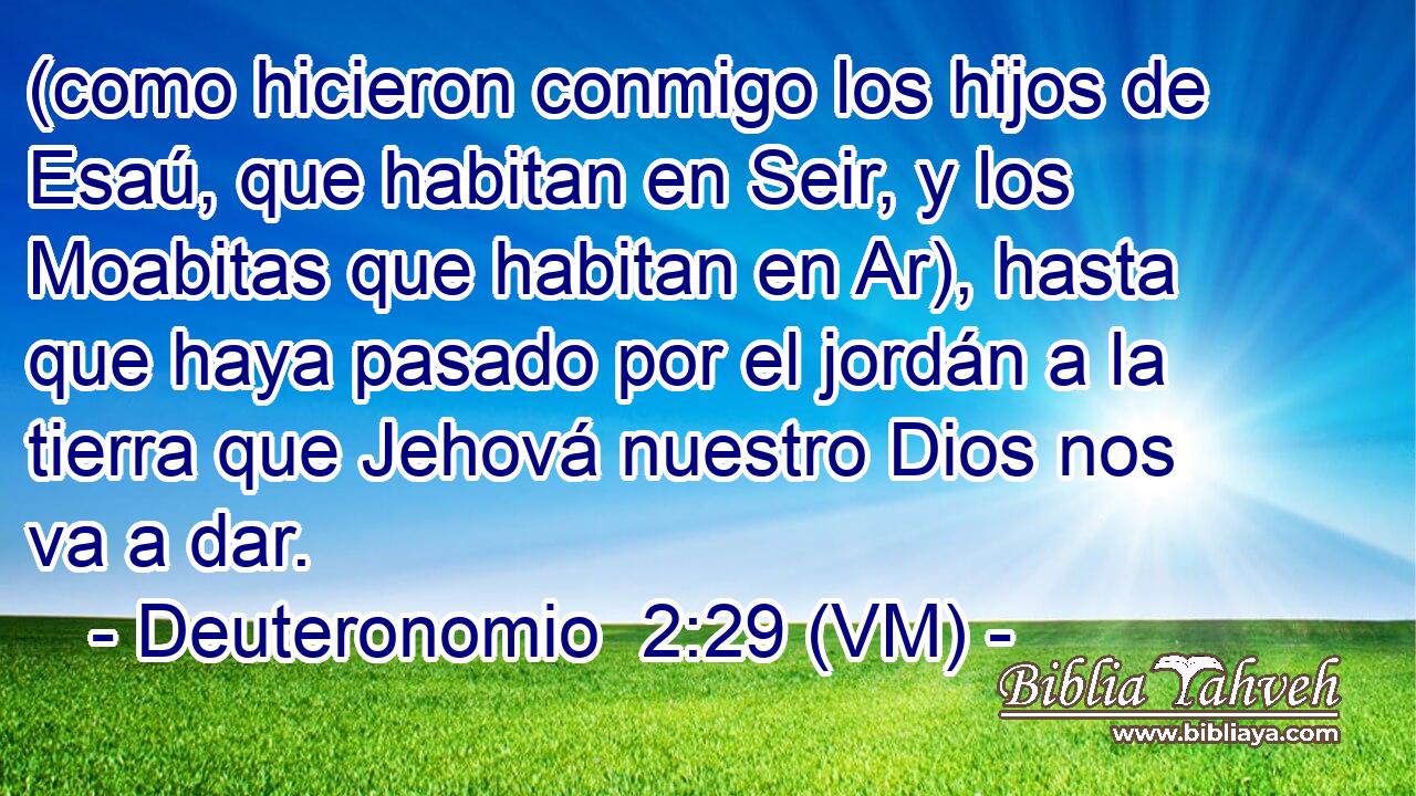  (como hicieron conmigo los hijos de Esaú, que habitan en Seir, y los Moabitas que habitan en Ar), hasta que haya pasado por el jordán a la tierra que Jehová nuestro Dios nos va a dar. 