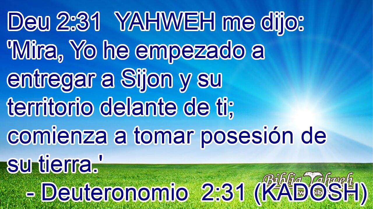  YAHWEH me dijo: 'Mira, Yo he empezado a entregar a Sijon y su territorio delante de ti; comienza a tomar posesión de su tierra.' 