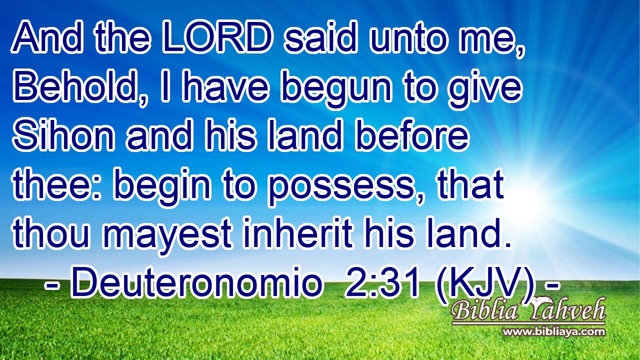And the LORD said unto me, Behold, I have begun to give Sihon and his land before thee: begin to possess, that thou mayest inherit his land.