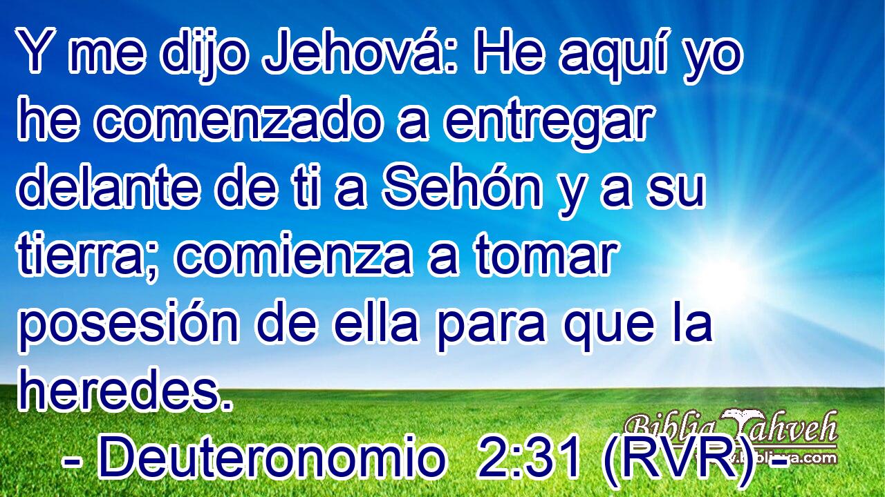 Y me dijo Jehová: He aquí yo he comenzado a entregar delante de ti a Sehón y a su tierra; comienza a tomar posesión de ella para que la heredes.