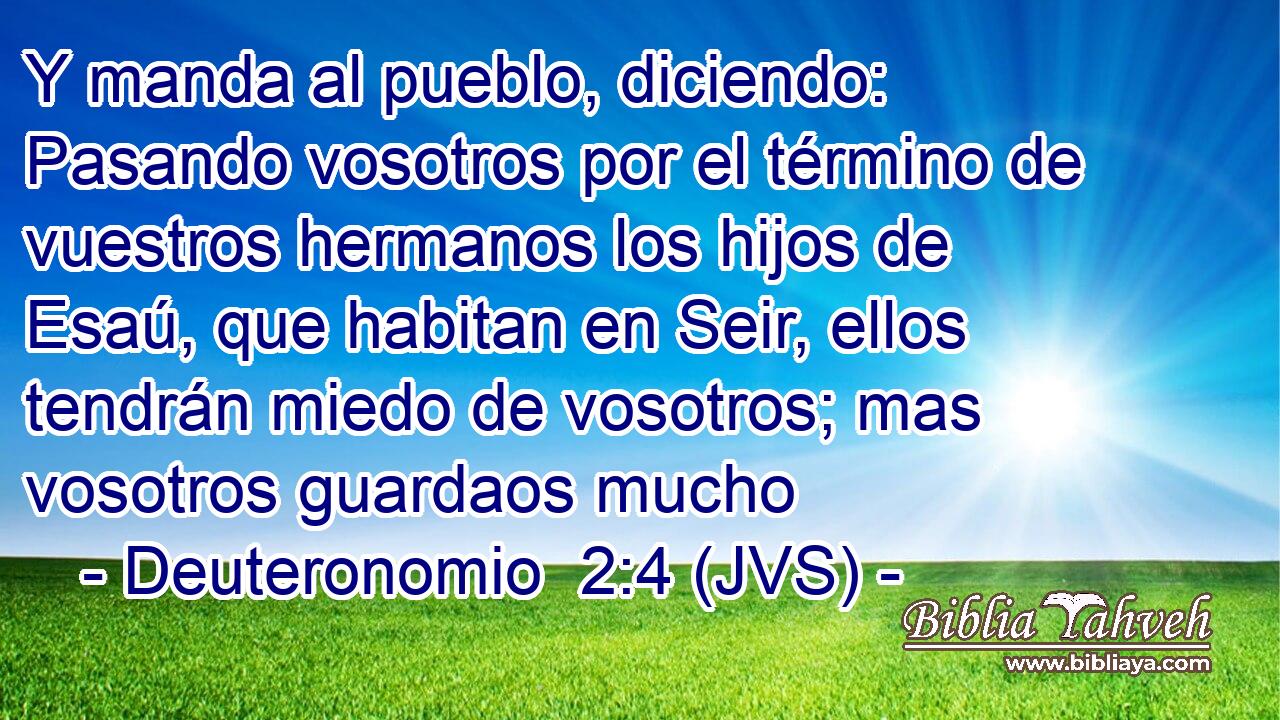 Y manda al pueblo, diciendo: Pasando vosotros por el término de vuestros hermanos los hijos de Esaú, que habitan en Seir, ellos tendrán miedo de vosotros; mas vosotros guardaos mucho