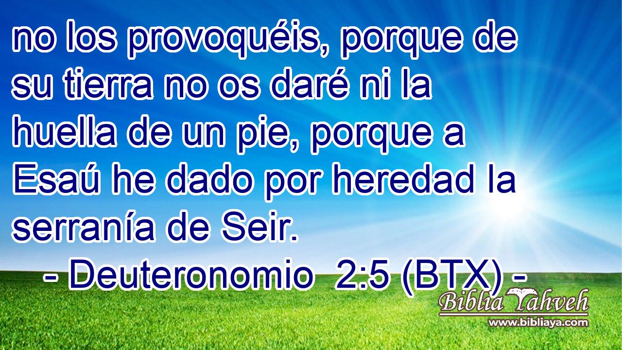 no los provoquéis, porque de su tierra no os daré ni la huella de un pie, porque a Esaú he dado por heredad la serranía de Seir.