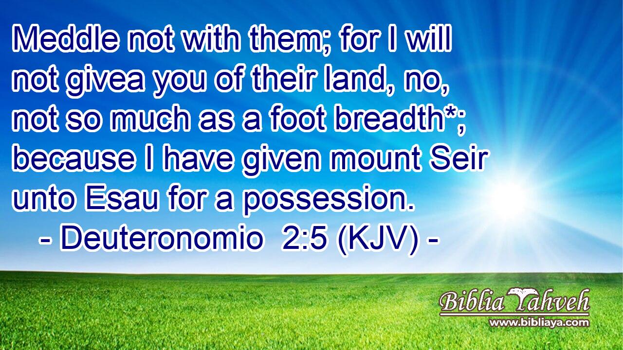 Meddle not with them; for I will not givea you of their land, no, not so much as a foot breadth*; because I have given mount Seir unto Esau for a possession.