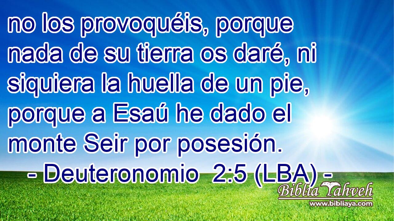 no los provoquéis, porque nada de su tierra os daré, ni siquiera la huella de un pie, porque a Esaú he dado el monte Seir por posesión.