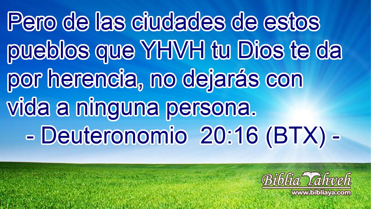 Pero de las ciudades de estos pueblos que YHVH tu Dios te da por herencia, no dejarás con vida a ninguna persona.