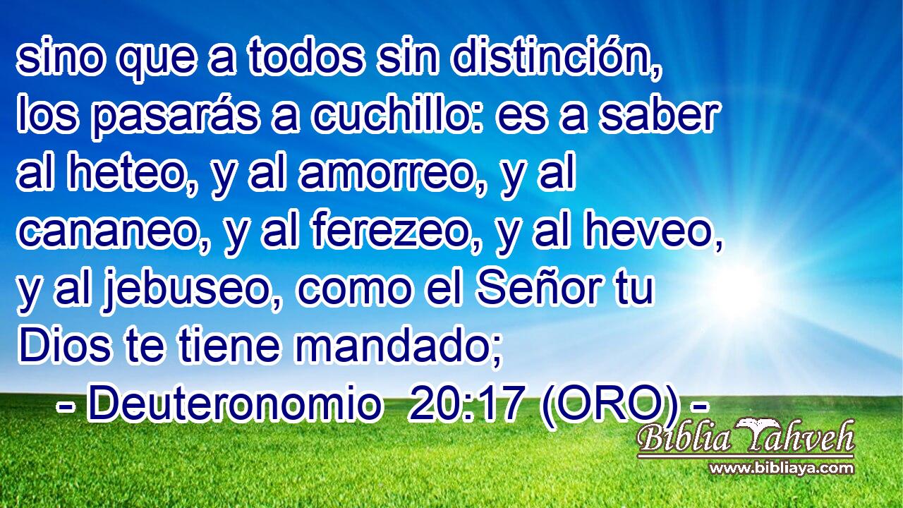  sino que a todos sin distinción, los pasarás a cuchillo: es a saber al heteo, y al amorreo, y al cananeo, y al ferezeo, y al heveo, y al jebuseo, como el Señor tu Dios te tiene mandado; 