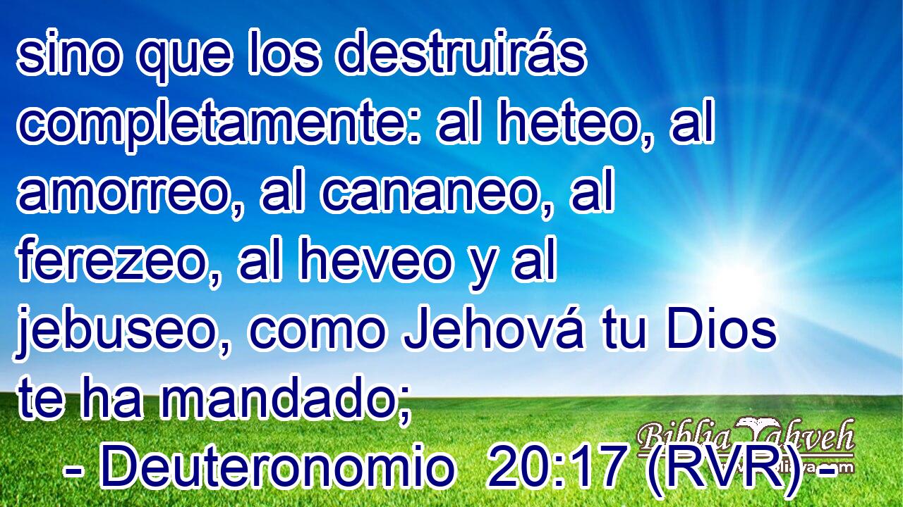 sino que los destruirás completamente: al heteo, al amorreo, al cananeo, al ferezeo, al heveo y al jebuseo, como Jehová tu Dios te ha mandado;