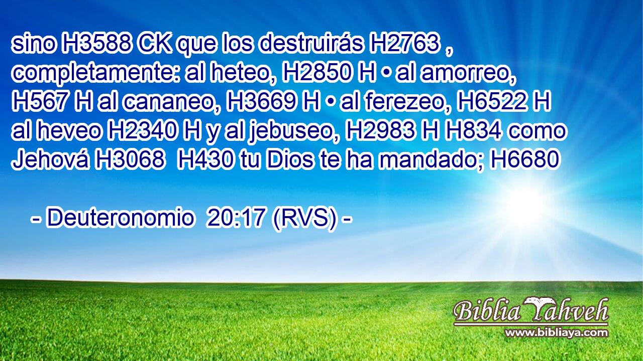 sino H3588 CK que los destruirás H2763 ,  completamente: al heteo, H2850 H • al amorreo, H567 H al cananeo, H3669 H • al ferezeo, H6522 H al heveo H2340 H y al jebuseo, H2983 H H834 como Jehová H3068  H430 tu Dios te ha mandado; H6680  