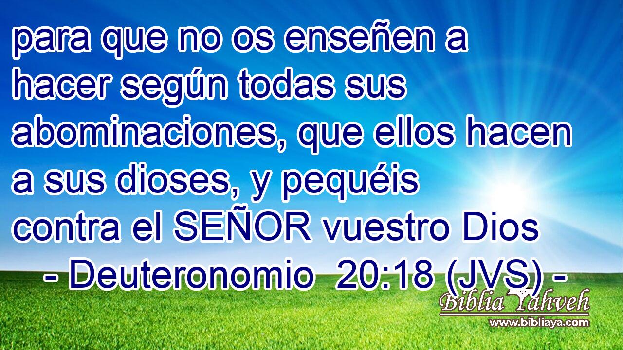 para que no os enseñen a hacer según todas sus abominaciones, que ellos hacen a sus dioses, y pequéis contra el SEÑOR vuestro Dios