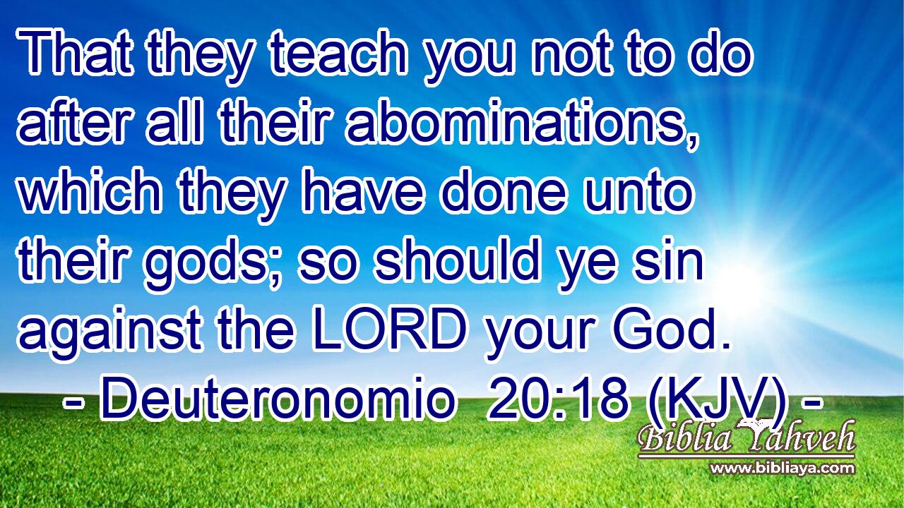 That they teach you not to do after all their abominations, which they have done unto their gods; so should ye sin against the LORD your God.