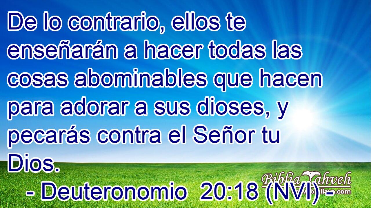  De lo contrario, ellos te enseñarán a hacer todas las cosas abominables que hacen para adorar a sus dioses, y pecarás contra el Señor tu Dios. 