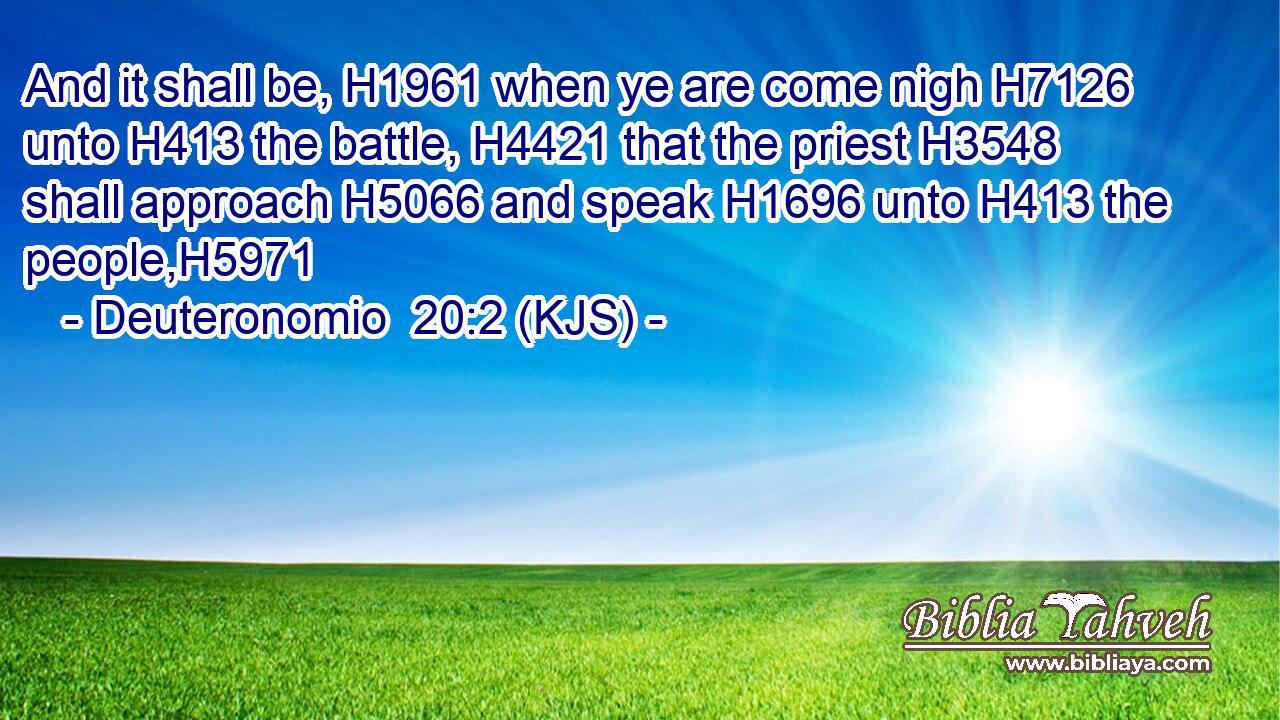 And it shall be, H1961 when ye are come nigh H7126 unto H413 the battle, H4421 that the priest H3548 shall approach H5066 and speak H1696 unto H413 the people,H5971